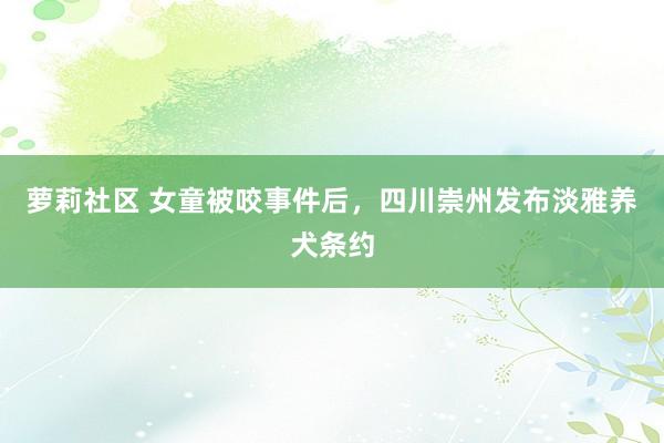 萝莉社区 女童被咬事件后，四川崇州发布淡雅养犬条约